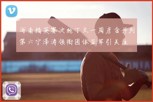 海南精英赛次轮丁文一周彦含并列第六宁泽涛领衔团体亚军引关注