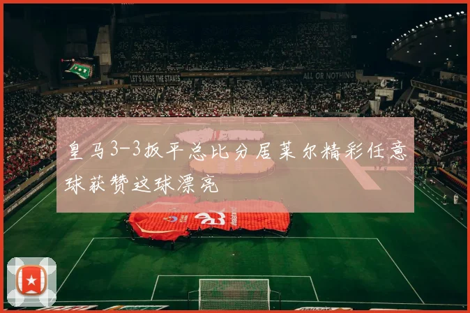 皇马3-3扳平总比分居莱尔精彩任意球获赞这球漂亮