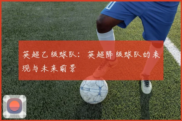 英超乙级球队：英超降级球队的表现与未来前景