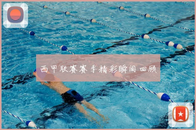 西甲联赛赛季精彩瞬间回顾