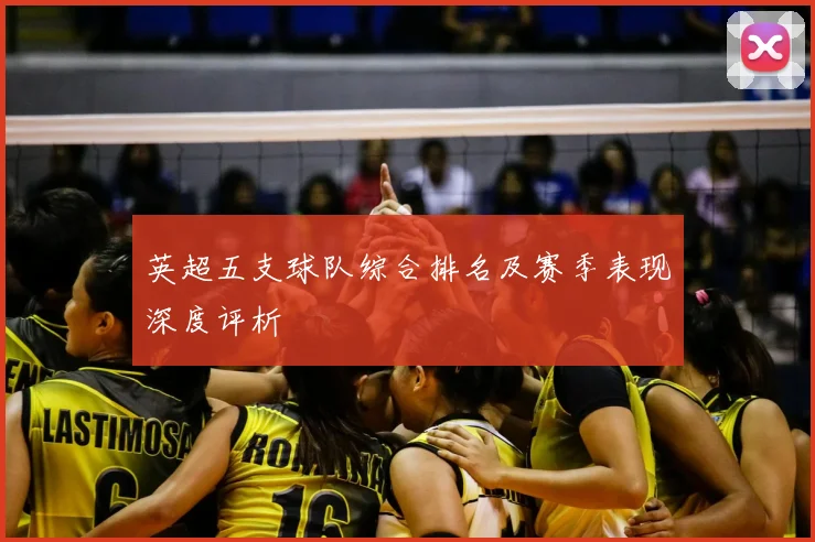 英超五支球队综合排名及赛季表现深度评析